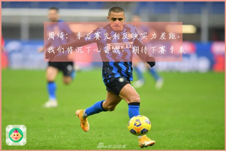 周琦：季后赛失利反映实力差距，我们将沉下心备战，期待下赛季表现